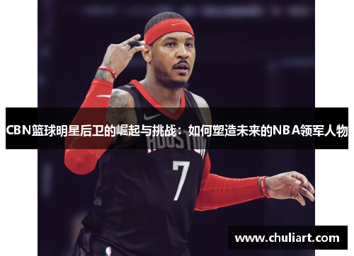 CBN篮球明星后卫的崛起与挑战：如何塑造未来的NBA领军人物