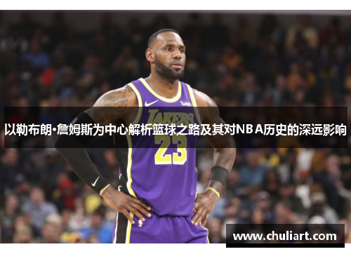 以勒布朗·詹姆斯为中心解析篮球之路及其对NBA历史的深远影响