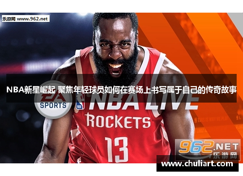 NBA新星崛起 聚焦年轻球员如何在赛场上书写属于自己的传奇故事