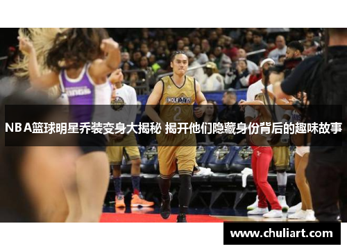 NBA篮球明星乔装变身大揭秘 揭开他们隐藏身份背后的趣味故事